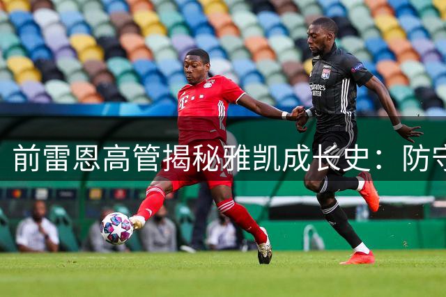 前雷恩高管揭秘雅凯成长史：防守稳健推进犀利的天才中卫