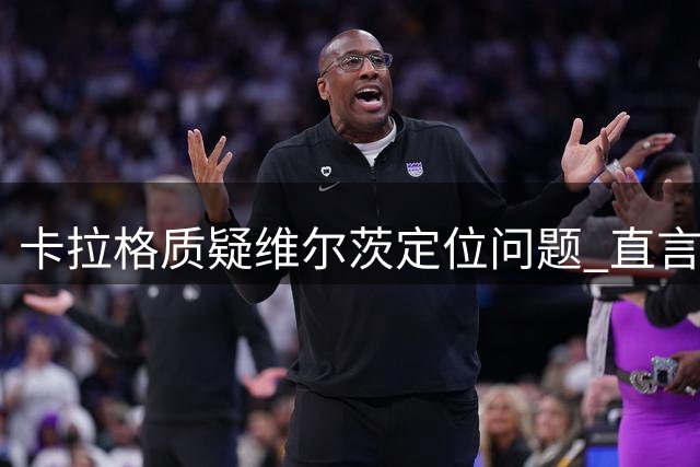 卡拉格质疑维尔茨定位问题 直言其难适应利物浦体系