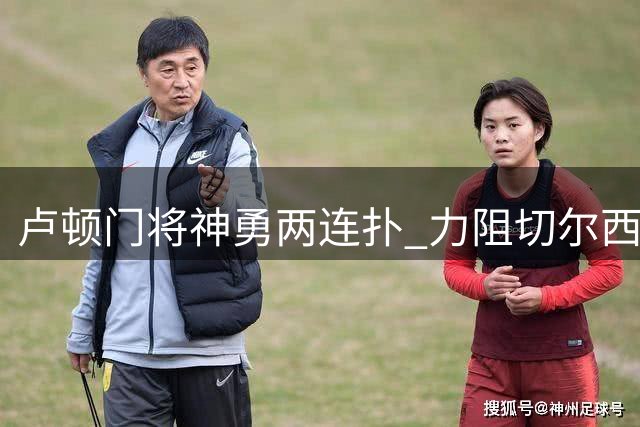 卢顿门将神勇两连扑 力阻切尔西双星补时攻门