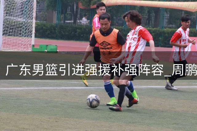 广东男篮引进强援补强阵容 周鹏回归无果徐杰担重任
