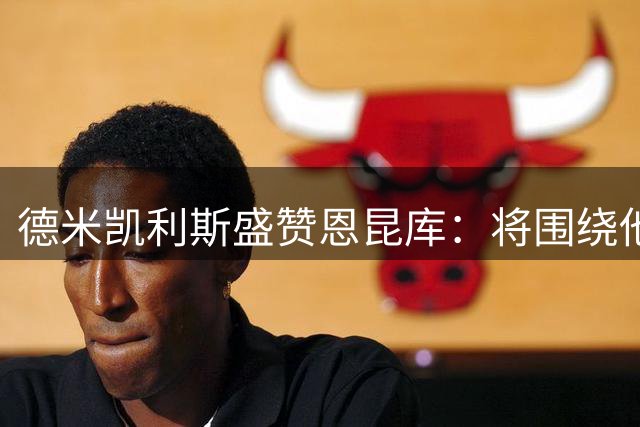 德米凯利斯盛赞恩昆库：将围绕他打造战术
