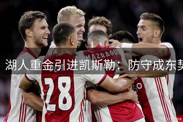 湖人重金引进凯斯勒：防守成东契奇夺冠关键？