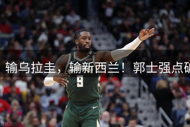 输乌拉圭，输新西兰！郭士强点破男篮最大问题，胡金秋吐露心声
