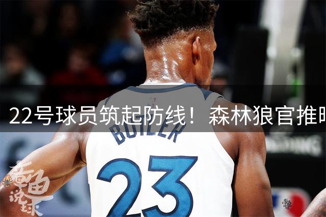 22号球员筑起防线！森林狼官推晒克拉克精彩防守画面